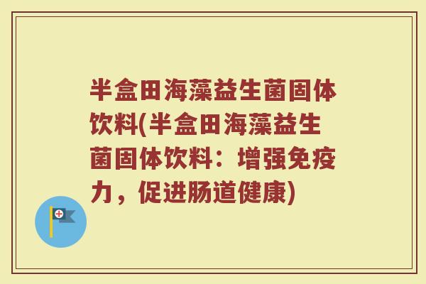 半盒田海藻益生菌固体饮料(半盒田海藻益生菌固体饮料:增强免疫力,促进肠道健康)