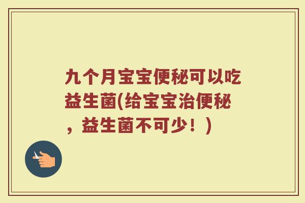 九个月宝宝便秘可以吃益生菌(给宝宝治便秘,益生菌不可少!)