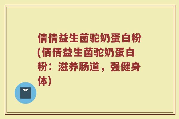倩倩益生菌驼奶蛋白粉(倩倩益生菌驼奶蛋白粉:滋养肠道,强健身体)