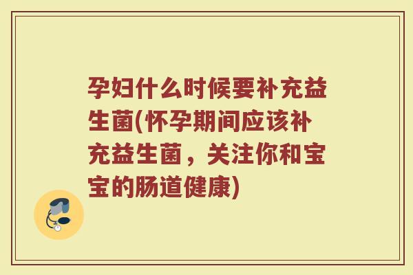 孕妇什么时候要补充益生菌(怀孕期间应该补充益生菌,关注你和宝宝的肠道健康)