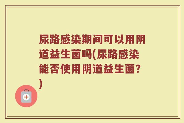 尿路感染期间可以用阴道益生菌吗(尿路感染能否使用阴道益生菌？)