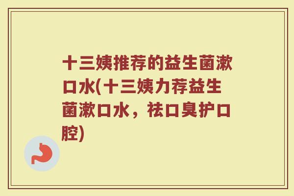 十三姨推荐的益生菌漱口水(十三姨力荐益生菌漱口水,祛口臭护口腔)