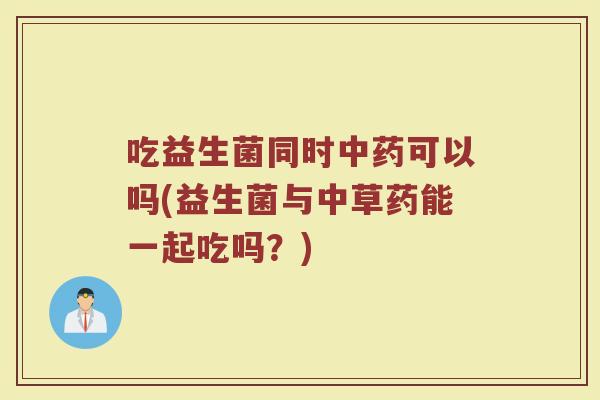 吃益生菌同时中药可以吗(益生菌与中草药能一起吃吗？)