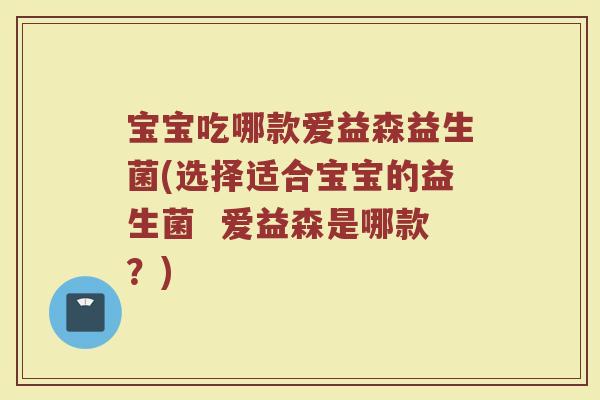 宝宝吃哪款爱益森益生菌(选择适合宝宝的益生菌 爱益森是哪款?) 宝宝吃哪款爱益森益生菌(选择适合宝宝的益生菌 爱益森是哪款?)