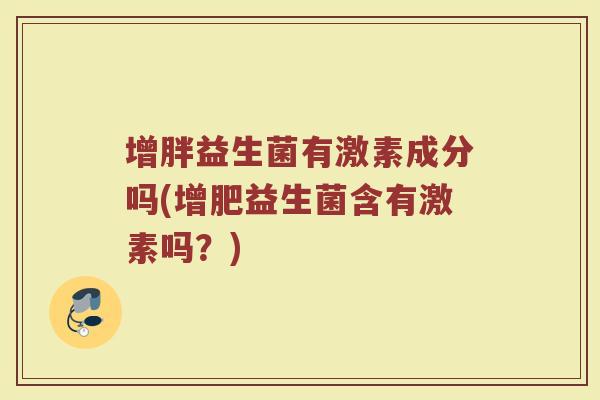 增胖益生菌有激素成分吗(增肥益生菌含有激素吗?)