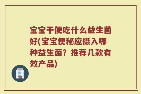 宝宝干便吃什么益生菌好(宝宝便秘应摄入哪种益生菌?推荐几款有效产品)