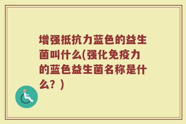 增强抵抗力蓝色的益生菌叫什么(强化免疫力的蓝色益生菌名称是什么?)