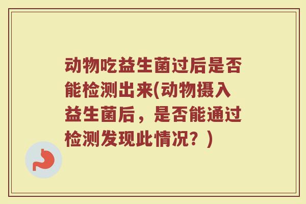 动物吃益生菌过后是否能检测出来(动物摄入益生菌后，是否能通过检测发现此情况？)