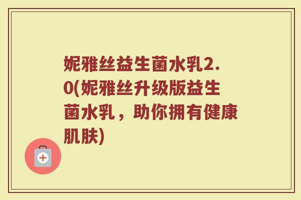 妮雅丝益生菌水乳2.0(妮雅丝升级版益生菌水乳,助你拥有健康肌肤)