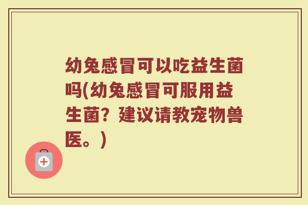 幼兔感冒可以吃益生菌吗(幼兔感冒可服用益生菌?建议请教宠物兽医。)