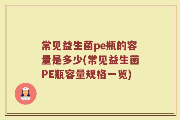 常见益生菌pe瓶的容量是多少(常见益生菌PE瓶容量规格一览)