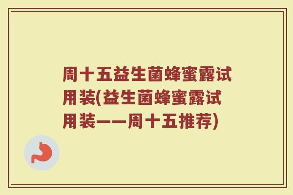 周十五益生菌蜂蜜露试用装(益生菌蜂蜜露试用装——周十五推荐) 周十五益生菌蜂蜜露试用装(益生菌蜂蜜露试用装——周十五推荐)