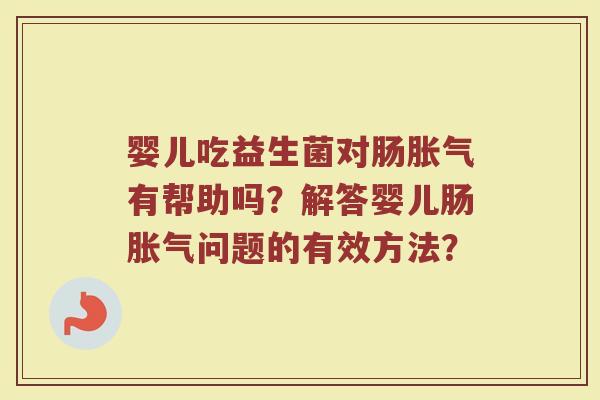 婴儿吃益生菌对肠胀气有帮助吗?解答婴儿肠胀气问题的有效方法?