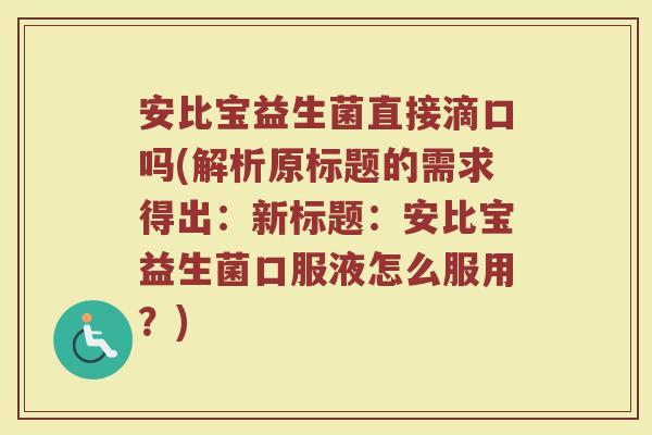 安比宝益生菌直接滴口吗(解析原标题的需求得出:新标题:安比宝益生菌口服液怎么服用?)