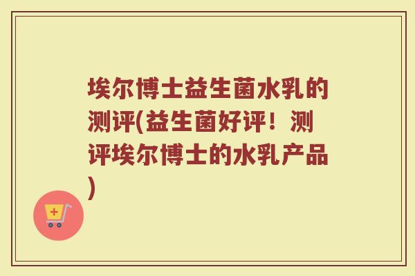 埃尔博士益生菌水乳的测评(益生菌好评！测评埃尔博士的水乳产品)
