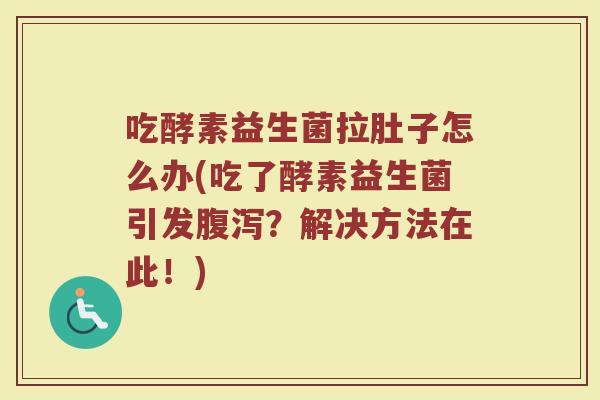 吃酵素益生菌拉肚子怎么办(吃了酵素益生菌引发腹泻?解决方法在此!)