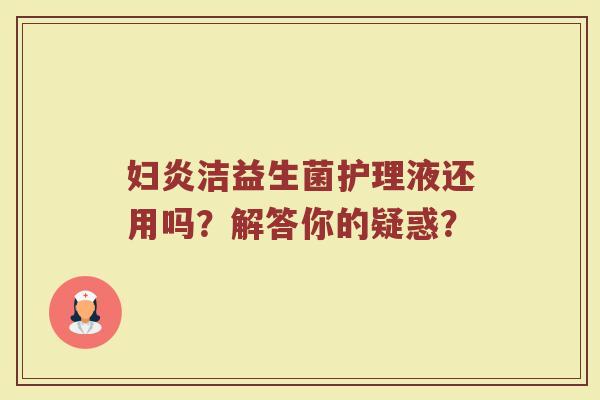 妇炎洁益生菌护理液还用吗?解答你的疑惑?