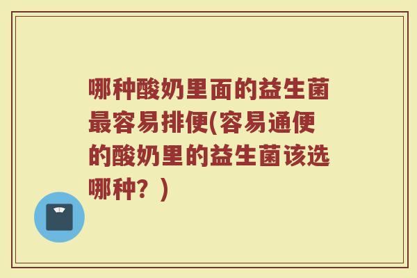 哪种酸奶里面的益生菌最容易排便(容易通便的酸奶里的益生菌该选哪种?)