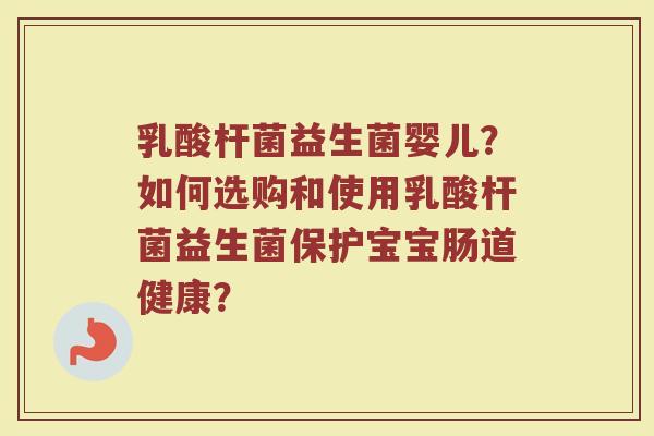 乳酸杆菌益生菌婴儿?如何选购和使用乳酸杆菌益生菌保护宝宝肠道健康?