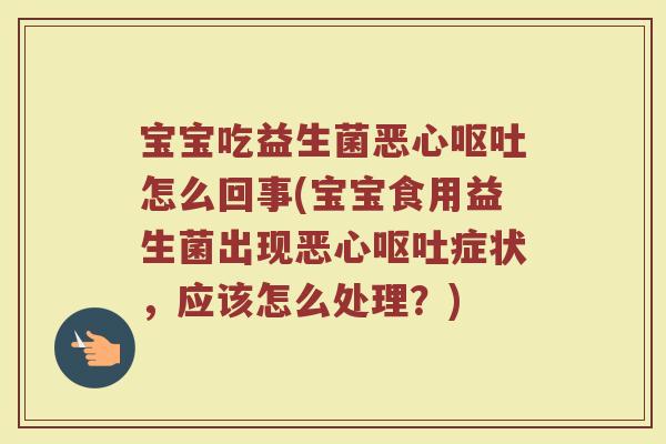 宝宝吃益生菌恶心呕吐怎么回事(宝宝食用益生菌出现恶心呕吐症状，应该怎么处理？)