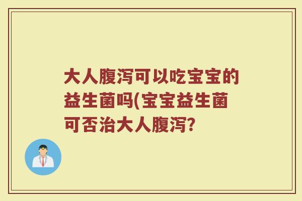 大人腹泻可以吃宝宝的益生菌吗(宝宝益生菌可否治大人腹泻？