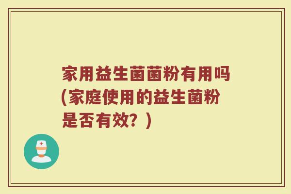 家用益生菌菌粉有用吗(家庭使用的益生菌粉是否有效？)