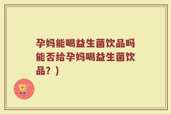 孕妈能喝益生菌饮品吗能否给孕妈喝益生菌饮品?)