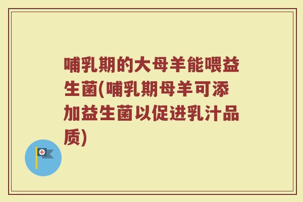 哺乳期的大母羊能喂益生菌(哺乳期母羊可添加益生菌以促进乳汁品质)
