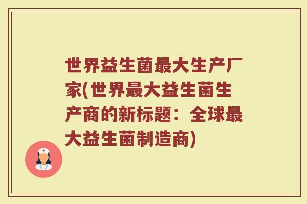 世界益生菌最大生产厂家(世界最大益生菌生产商的新标题:全球最大益生菌制造商)