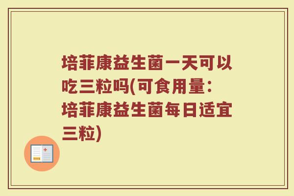培菲康益生菌一天可以吃三粒吗(可食用量:培菲康益生菌每日适宜三粒)