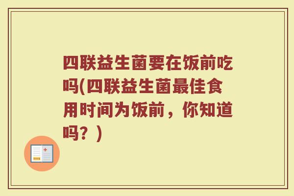四联益生菌要在饭前吃吗(四联益生菌最佳食用时间为饭前,你知道吗?)