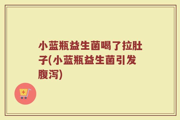 小蓝瓶益生菌喝了拉肚子(小蓝瓶益生菌引发腹泻)