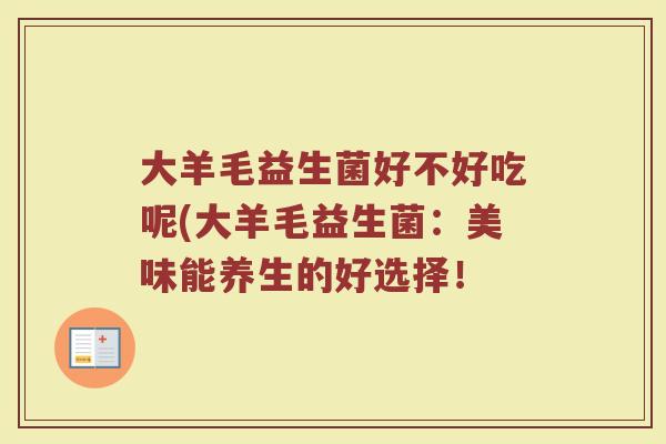 大羊毛益生菌好不好吃呢(大羊毛益生菌：美味能养生的好选择！