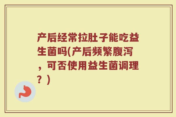 产后经常拉肚子能吃益生菌吗(产后频繁腹泻,可否使用益生菌调理?)