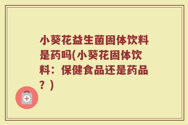 小葵花益生菌固体饮料是药吗(小葵花固体饮料：保健食品还是药品？)