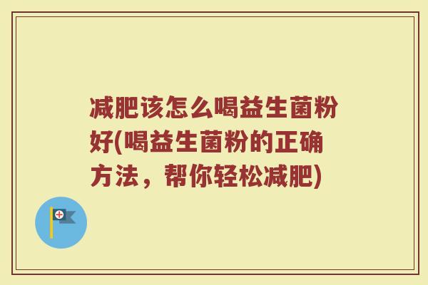 该怎么喝益生菌粉好(喝益生菌粉的正确方法,帮你轻松) 该怎么喝益生菌粉好(喝益生菌粉的正确方法,帮你轻松)