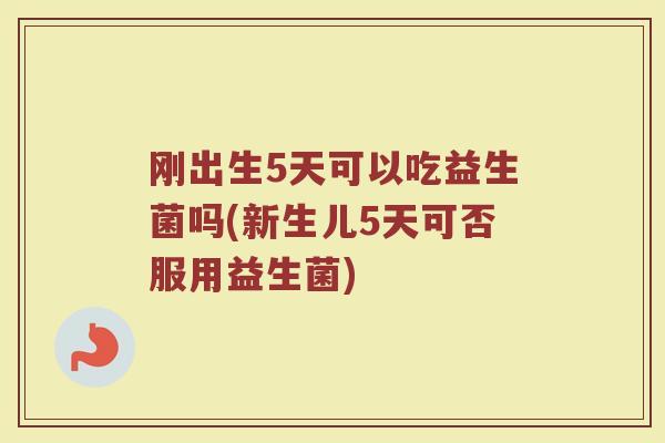 刚出生5天可以吃益生菌吗(新生儿5天可否服用益生菌)