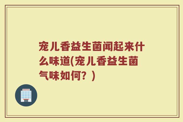 宠儿香益生菌闻起来什么味道(宠儿香益生菌气味如何?)
