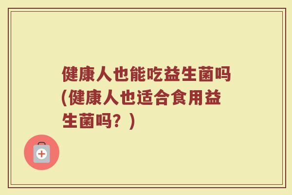 健康人也能吃益生菌吗(健康人也适合食用益生菌吗？)