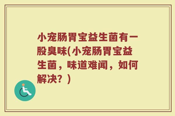 小宠肠胃宝益生菌有一股臭味(小宠肠胃宝益生菌，味道难闻，如何解决？)