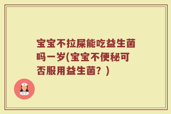 宝宝不拉屎能吃益生菌吗一岁(宝宝不便秘可否服用益生菌?)