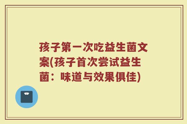孩子第一次吃益生菌文案(孩子首次尝试益生菌:味道与效果俱佳)