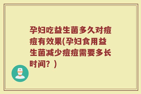 孕妇吃益生菌多久对痘痘有效果(孕妇食用益生菌减少痘痘需要多长时间？)