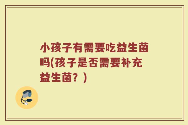 小孩子有需要吃益生菌吗(孩子是否需要补充益生菌？)