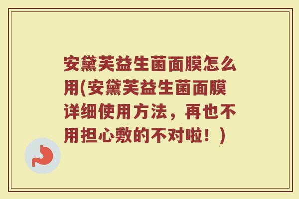 安黛芙益生菌面膜怎么用(安黛芙益生菌面膜详细使用方法，再也不用担心敷的不对啦！)