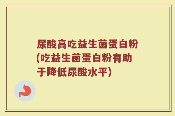 尿酸高吃益生菌蛋白粉(吃益生菌蛋白粉有助于降低尿酸水平)