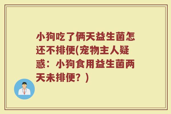 小狗吃了俩天益生菌怎还不排便(宠物主人疑惑：小狗食用益生菌两天未排便？)