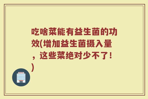 吃啥菜能有益生菌的功效(增加益生菌摄入量,这些菜绝对少不了!)