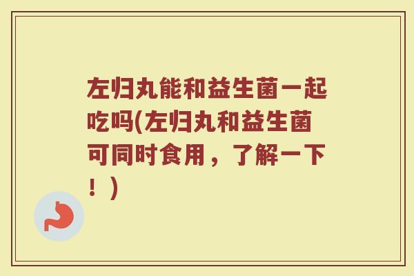 左归丸能和益生菌一起吃吗(左归丸和益生菌可同时食用,了解一下!)