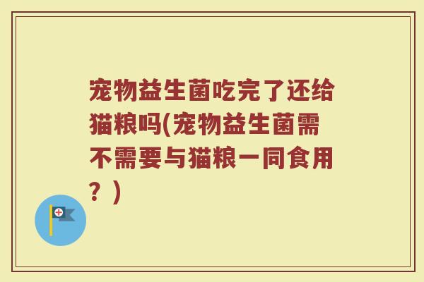 宠物益生菌吃完了还给猫粮吗(宠物益生菌需不需要与猫粮一同食用?)